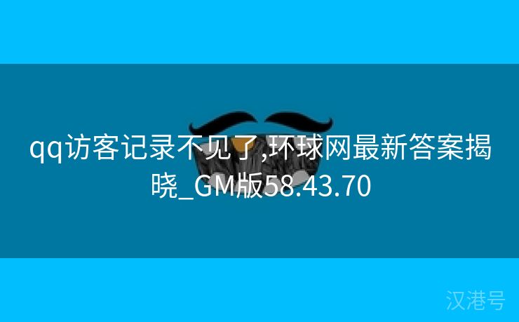 qq访客记录不见了,环球网最新答案揭晓_GM版58.43.70