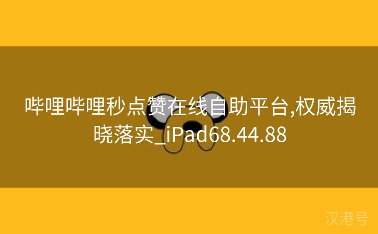 哔哩哔哩秒点赞在线自助平台,权威揭晓落实_iPad68.44.88