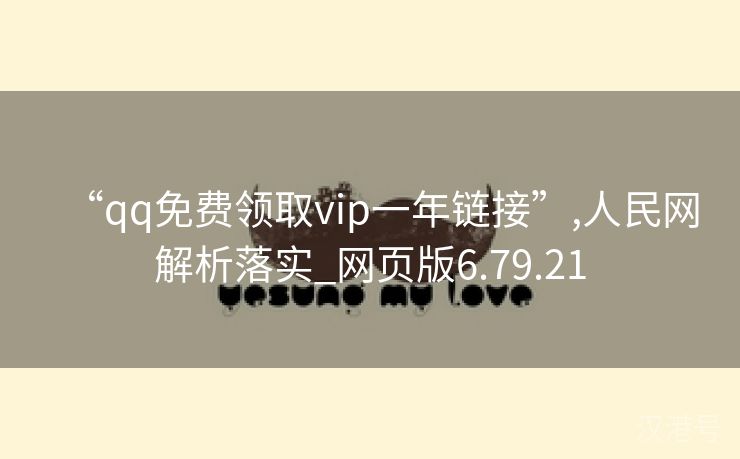 “qq免费领取vip一年链接”,人民网解析落实_网页版6.79.21