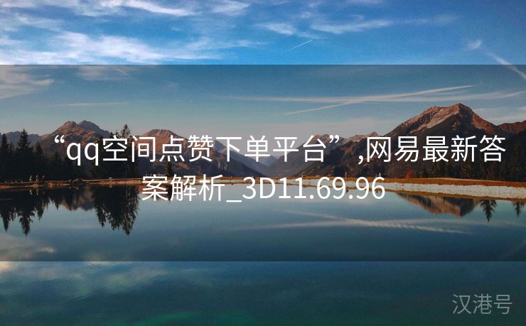 “qq空间点赞下单平台”,网易最新答案解析_3D11.69.96