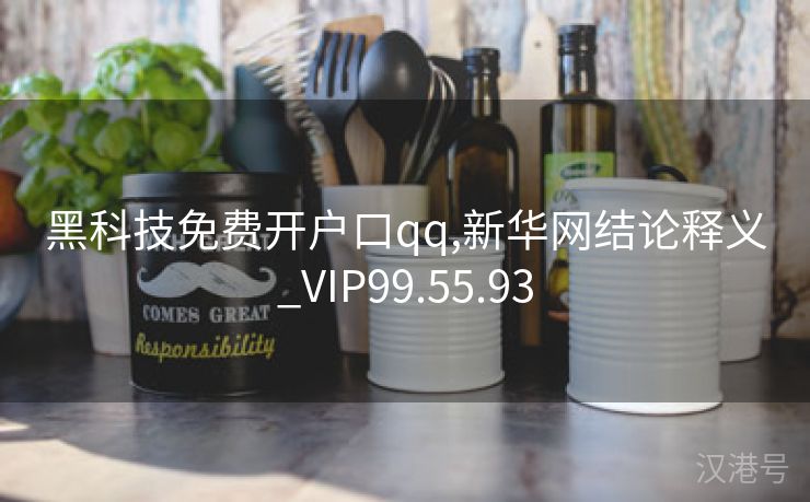 黑科技免费开户口qq,新华网结论释义_VIP99.55.93