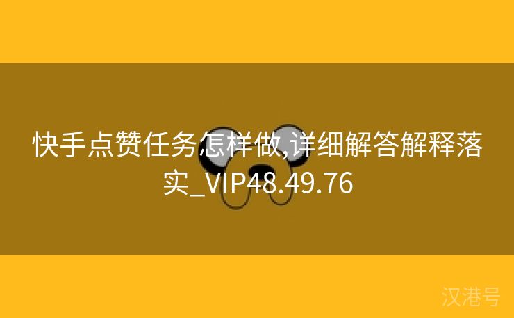 快手点赞任务怎样做,详细解答解释落实_VIP48.49.76