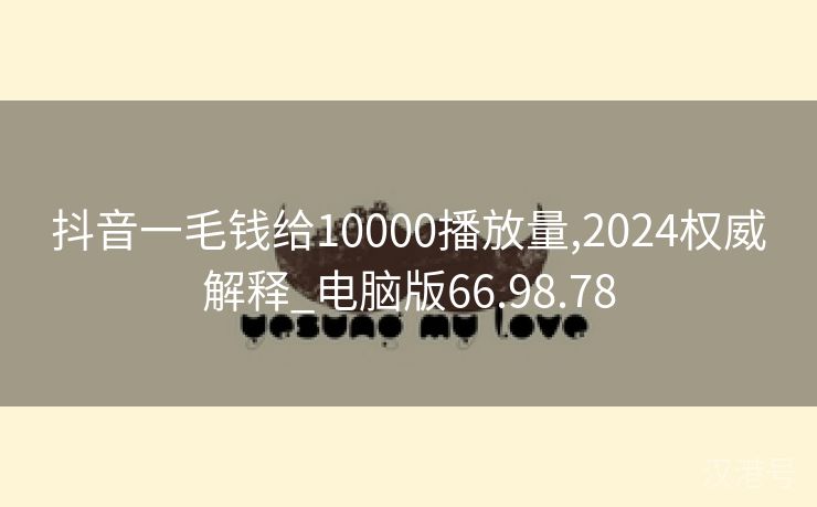 抖音一毛钱给10000播放量,2024权威解释_电脑版66.98.78