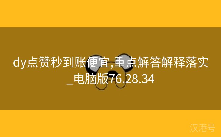 dy点赞秒到账便宜,重点解答解释落实_电脑版76.28.34