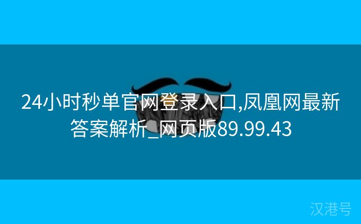 24小时秒单官网登录入口,凤凰网最新答案解析_网页版89.99.43