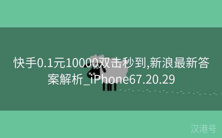 快手0.1元10000双击秒到,新浪最新答案解析_iPhone67.20.29