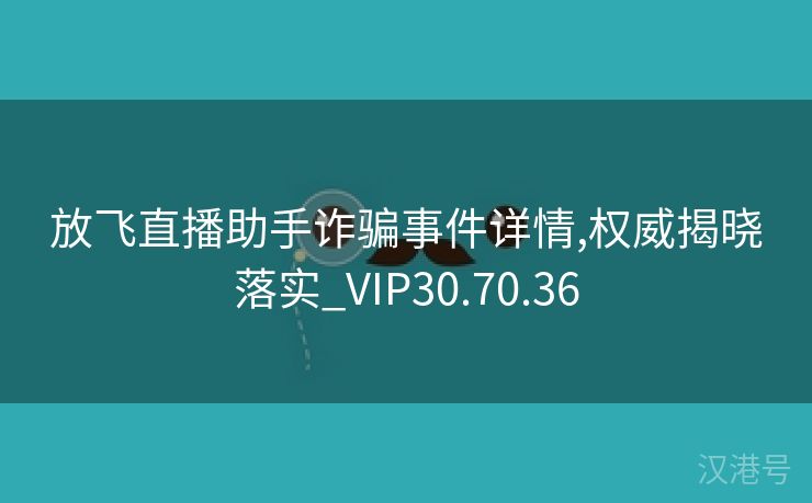 放飞直播助手诈骗事件详情,权威揭晓落实_VIP30.70.36