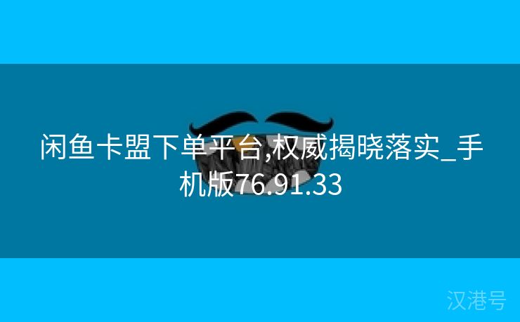 闲鱼卡盟下单平台,权威揭晓落实_手机版76.91.33