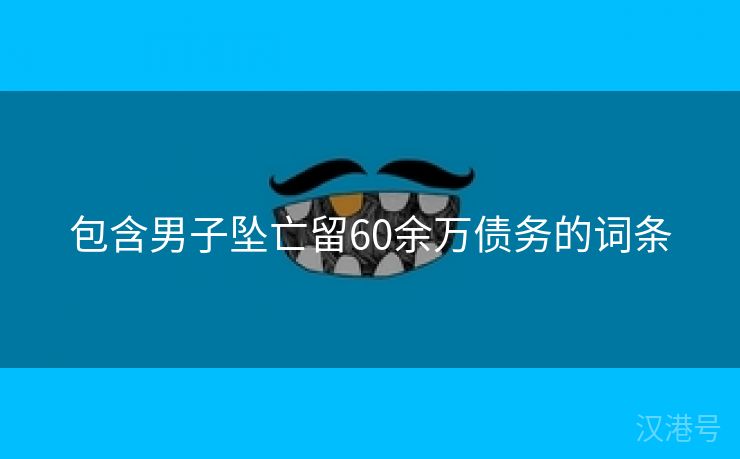 包含男子坠亡留60余万债务的词条