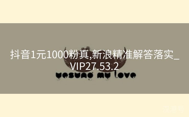 抖音1元1000粉真,新浪精准解答落实_VIP27.53.2