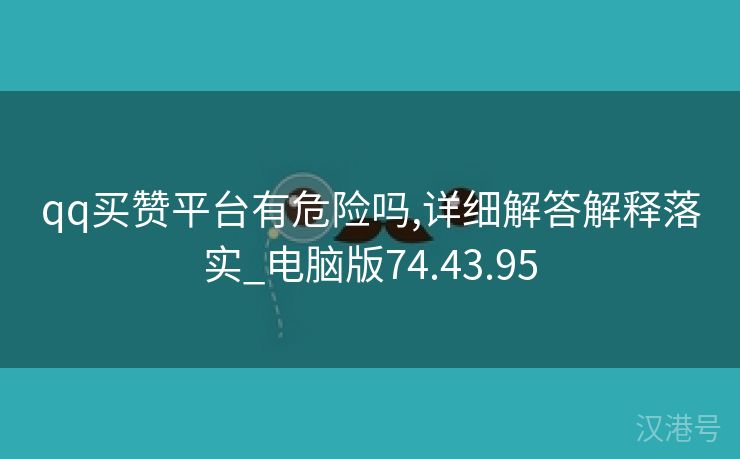 qq买赞平台有危险吗,详细解答解释落实_电脑版74.43.95