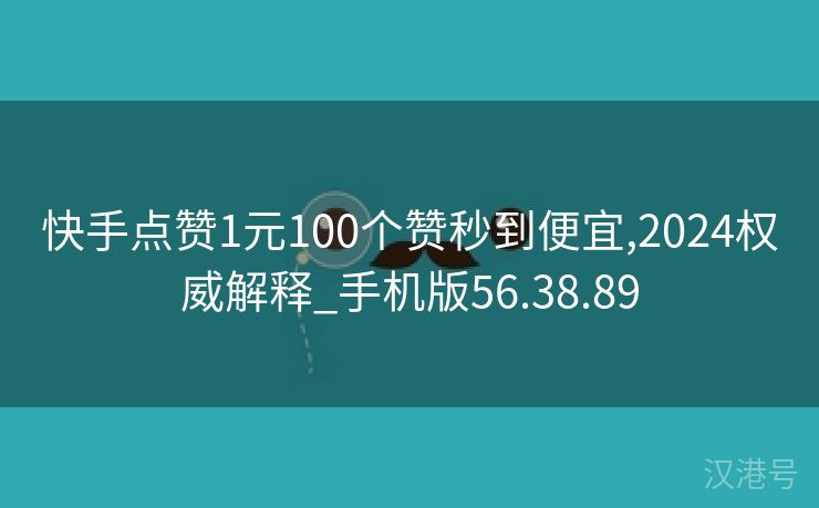 快手点赞1元100个赞秒到便宜,2024权威解释_手机版56.38.89