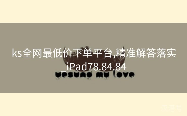 ks全网最低价下单平台,精准解答落实_iPad78.84.84