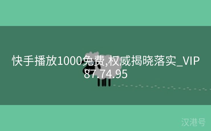 快手播放1000免费,权威揭晓落实_VIP87.74.95