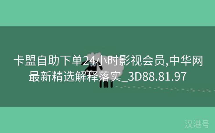 卡盟自助下单24小时影视会员,中华网最新精选解释落实_3D88.81.97