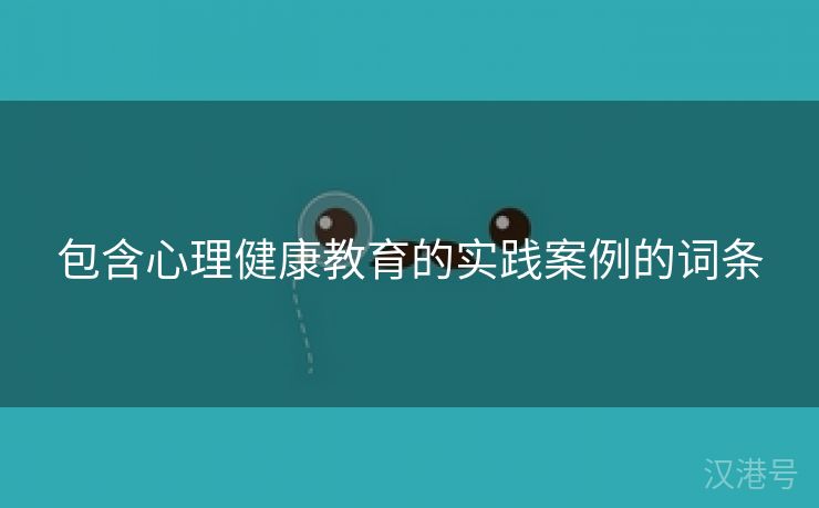 包含心理健康教育的实践案例的词条