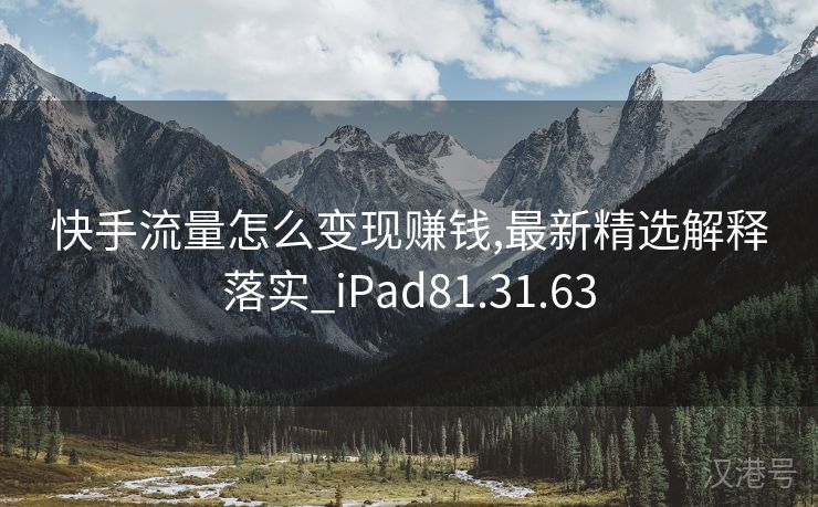 快手流量怎么变现赚钱,最新精选解释落实_iPad81.31.63