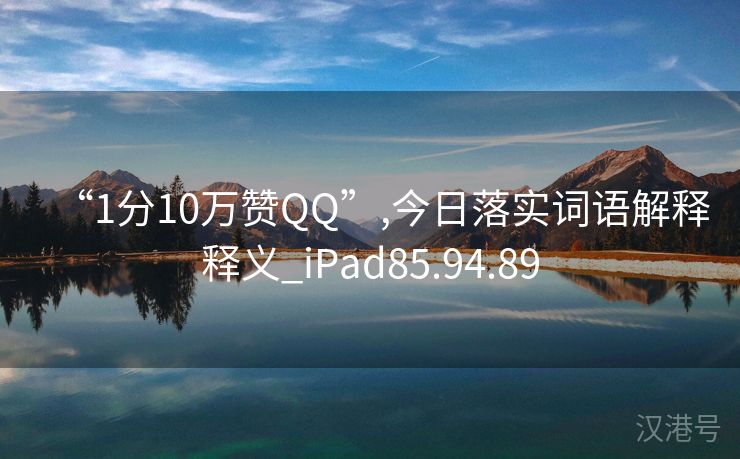 “1分10万赞QQ”,今日落实词语解释释义_iPad85.94.89