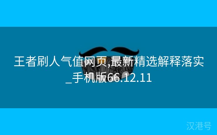 王者刷人气值网页,最新精选解释落实_手机版66.12.11