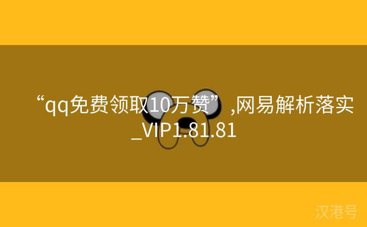 “qq免费领取10万赞”,网易解析落实_VIP1.81.81