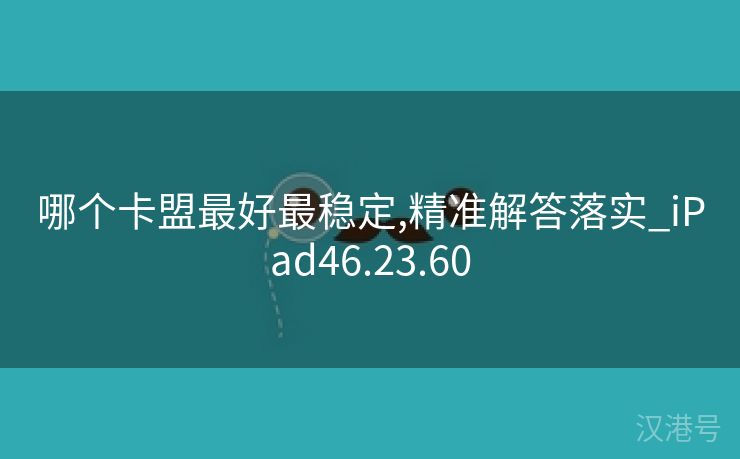 哪个卡盟最好最稳定,精准解答落实_iPad46.23.60