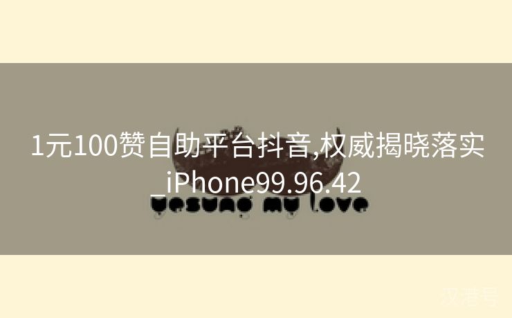 1元100赞自助平台抖音,权威揭晓落实_iPhone99.96.42