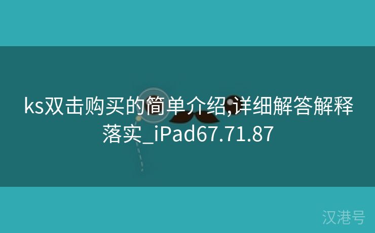 ks双击购买的简单介绍,详细解答解释落实_iPad67.71.87