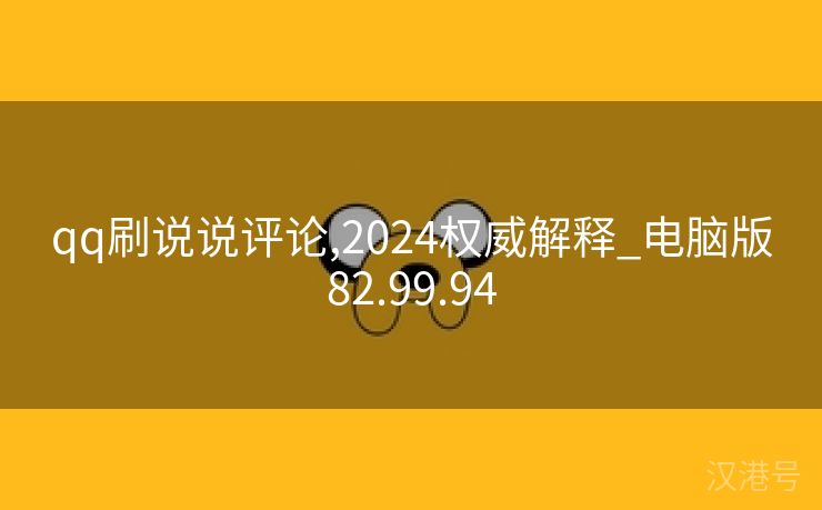 qq刷说说评论,2024权威解释_电脑版82.99.94