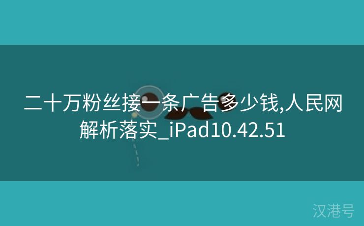 二十万粉丝接一条广告多少钱,人民网解析落实_iPad10.42.51