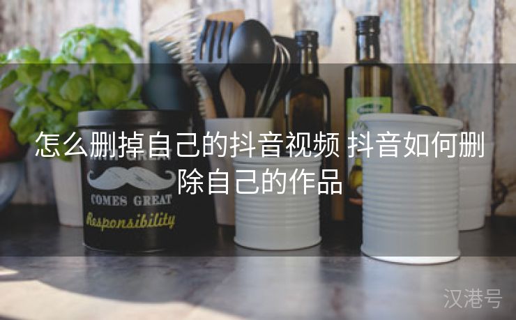 怎么删掉自己的抖音视频 抖音如何删除自己的作品