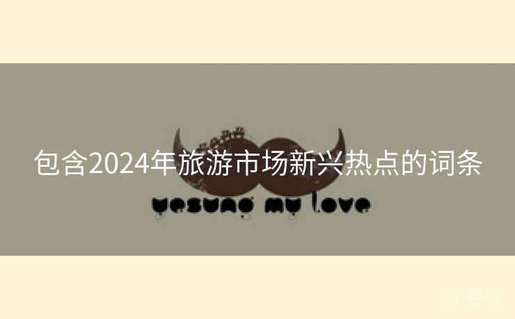 包含2024年旅游市场新兴热点的词条