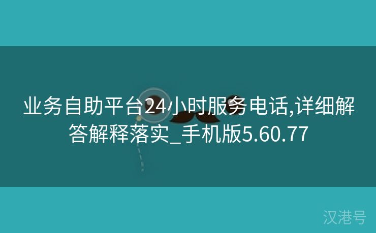 业务自助平台24小时服务电话,详细解答解释落实_手机版5.60.77