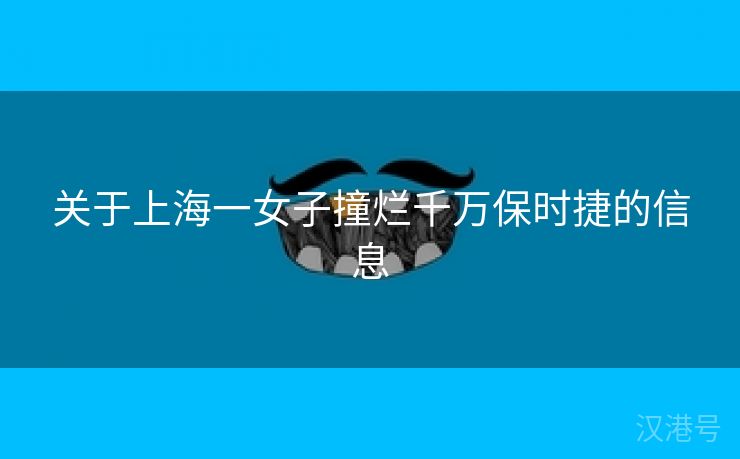 关于上海一女子撞烂千万保时捷的信息