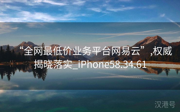 “全网最低价业务平台网易云”,权威揭晓落实_iPhone58.34.61