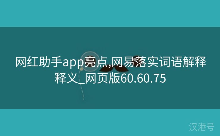 网红助手app亮点,网易落实词语解释释义_网页版60.60.75