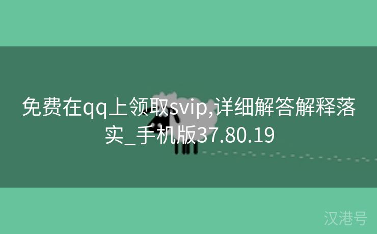 免费在qq上领取svip,详细解答解释落实_手机版37.80.19