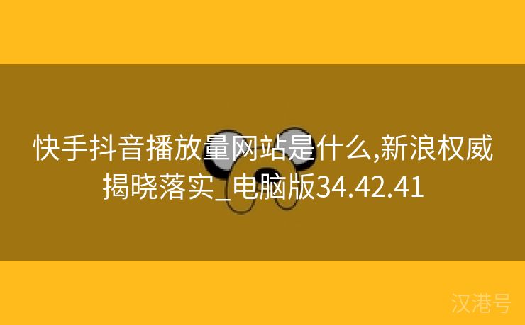 快手抖音播放量网站是什么,新浪权威揭晓落实_电脑版34.42.41