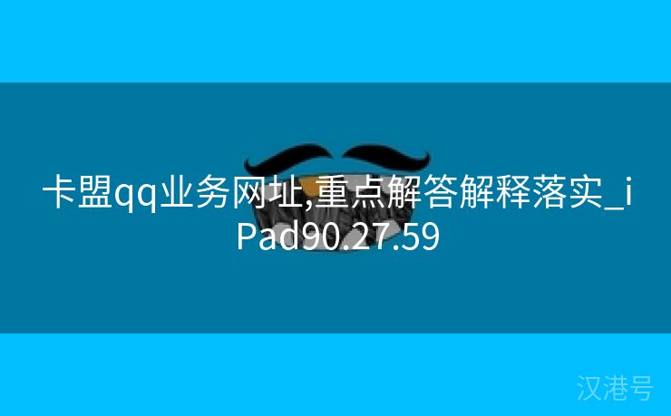 卡盟qq业务网址,重点解答解释落实_iPad90.27.59