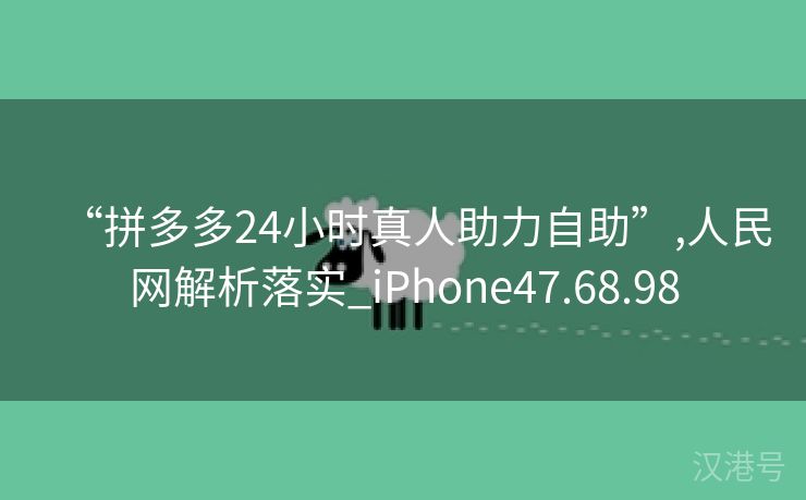 “拼多多24小时真人助力自助”,人民网解析落实_iPhone47.68.98