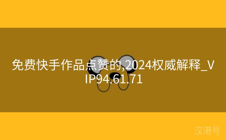 免费快手作品点赞的,2024权威解释_VIP94.61.71