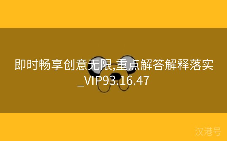 即时畅享创意无限,重点解答解释落实_VIP93.16.47