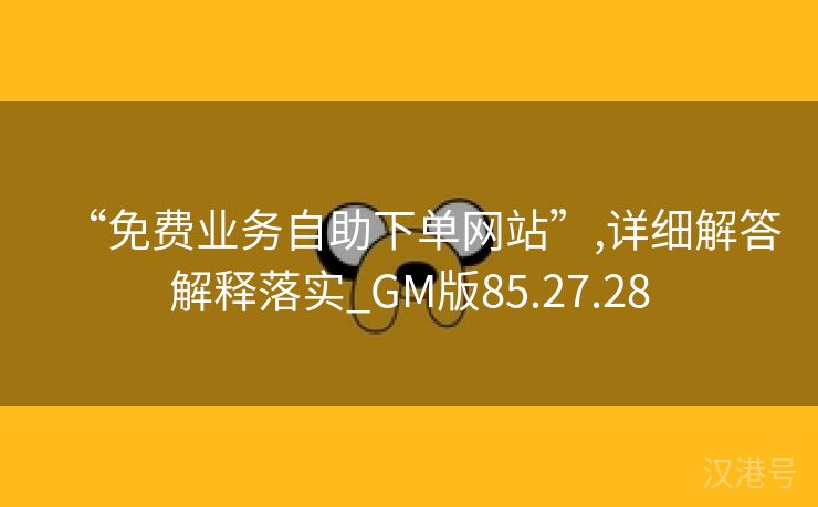 “免费业务自助下单网站”,详细解答解释落实_GM版85.27.28