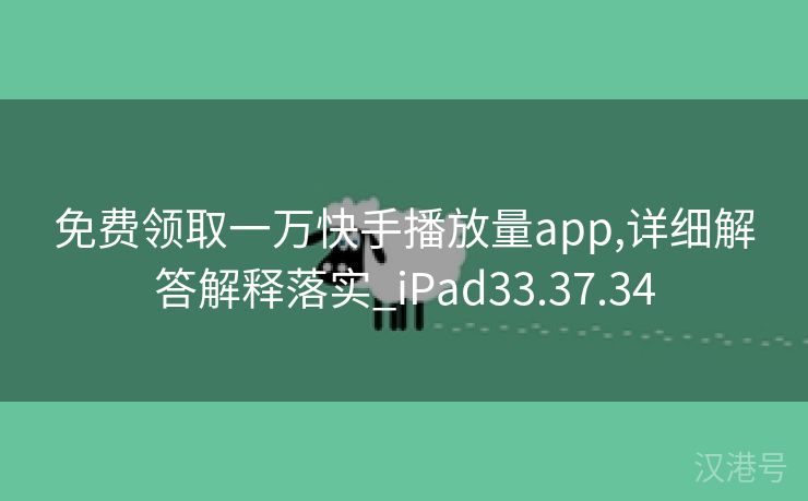 免费领取一万快手播放量app,详细解答解释落实_iPad33.37.34