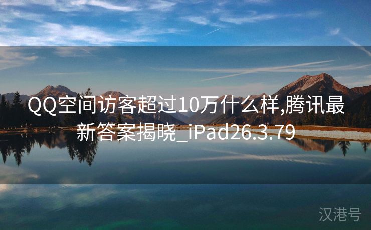 QQ空间访客超过10万什么样,腾讯最新答案揭晓_iPad26.3.79