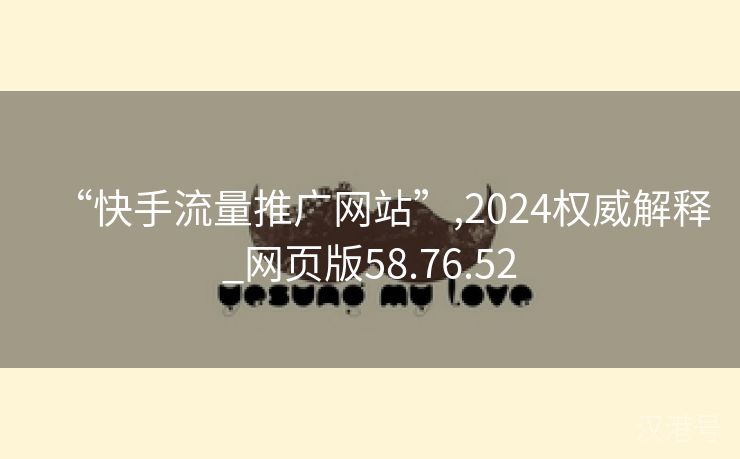 “快手流量推广网站”,2024权威解释_网页版58.76.52