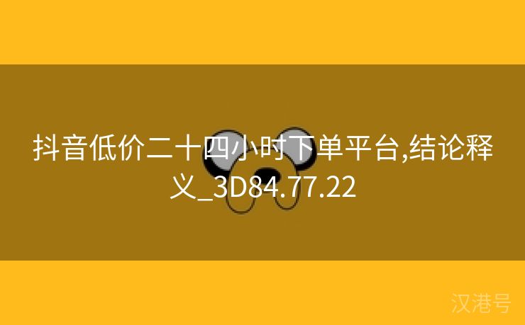 抖音低价二十四小时下单平台,结论释义_3D84.77.22