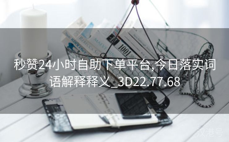 秒赞24小时自助下单平台,今日落实词语解释释义_3D22.77.68