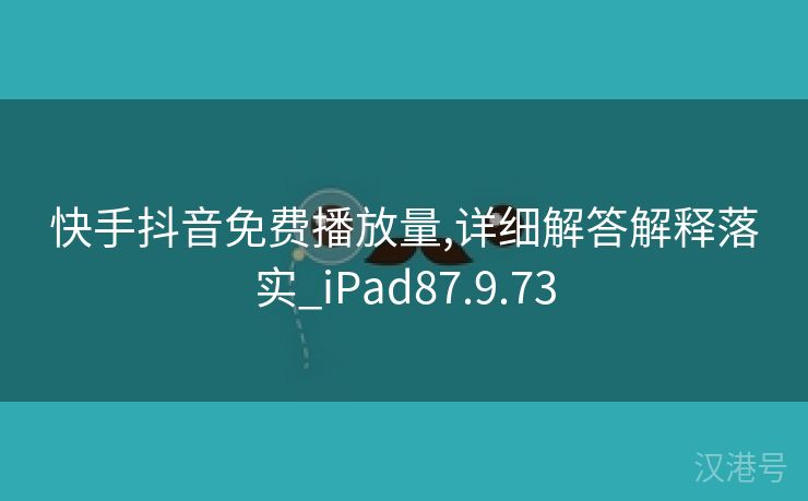 快手抖音免费播放量,详细解答解释落实_iPad87.9.73