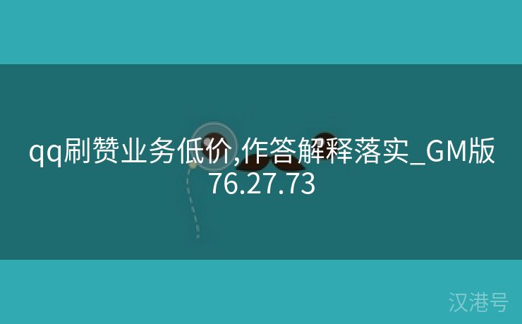 qq刷赞业务低价,作答解释落实_GM版76.27.73