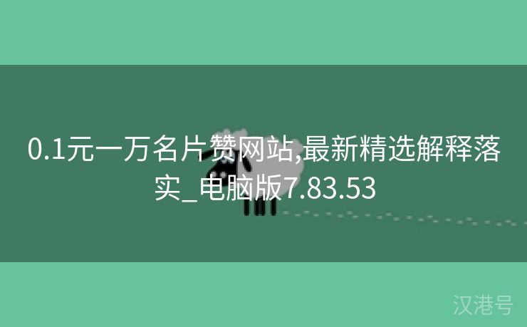 0.1元一万名片赞网站,最新精选解释落实_电脑版7.83.53